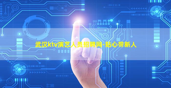 武汉ktv演艺人员招聘网-贴心带新人